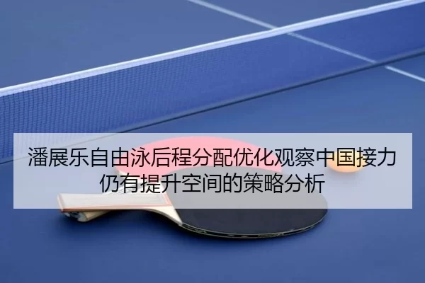 潘展乐自由泳后程分配优化观察中国接力仍有提升空间的策略分析